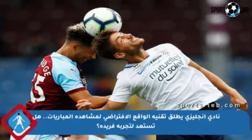 نادي إنجليزي يطلق تقنية الواقع الافتراضي لمشاهدة المباريات.. هل تستعد لتجربة فريدة؟